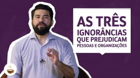 As três ignorâncias que prejudicam pessoas e organizações